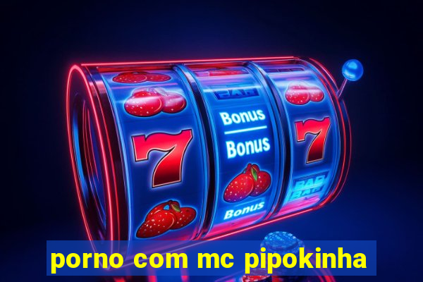 porno com mc pipokinha